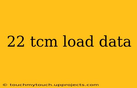 22 tcm load data