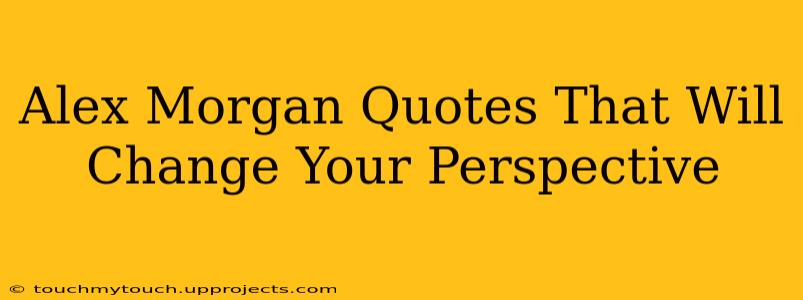 Alex Morgan Quotes That Will Change Your Perspective