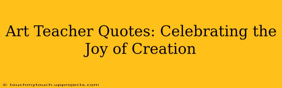 Art Teacher Quotes: Celebrating the Joy of Creation