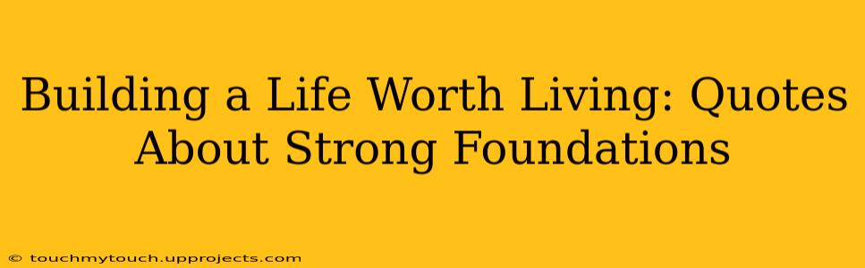 Building a Life Worth Living: Quotes About Strong Foundations