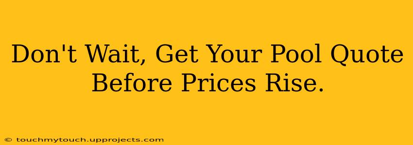 Don't Wait, Get Your Pool Quote Before Prices Rise.