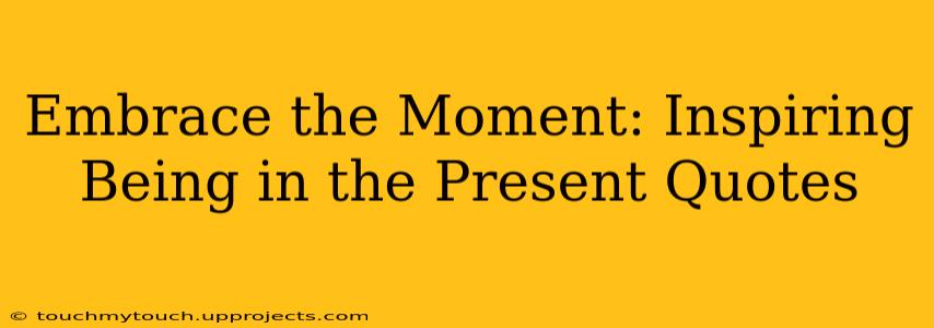 Embrace the Moment: Inspiring Being in the Present Quotes