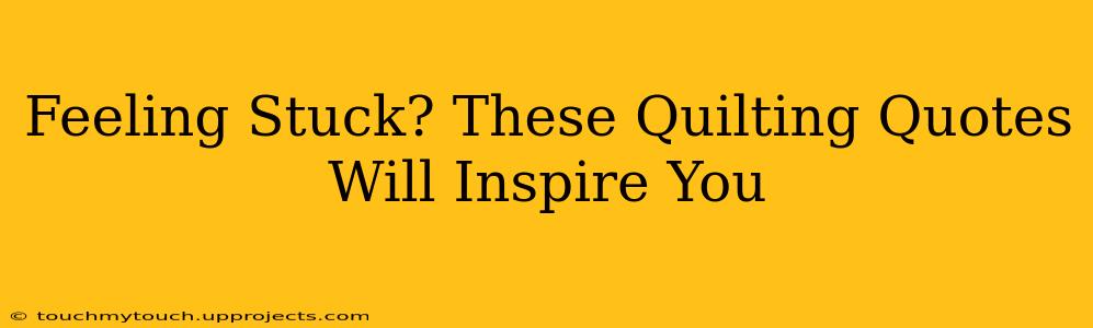 Feeling Stuck? These Quilting Quotes Will Inspire You