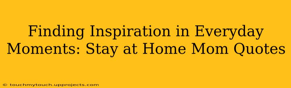 Finding Inspiration in Everyday Moments: Stay at Home Mom Quotes