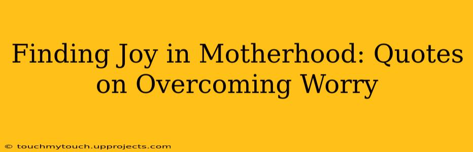 Finding Joy in Motherhood: Quotes on Overcoming Worry