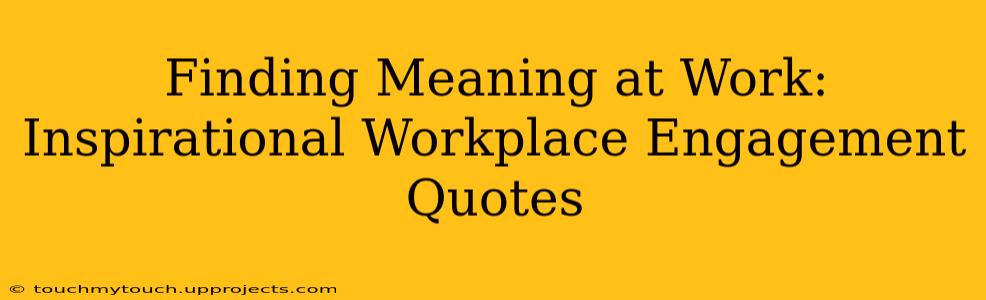 Finding Meaning at Work: Inspirational Workplace Engagement Quotes