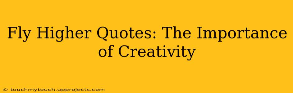 Fly Higher Quotes: The Importance of Creativity