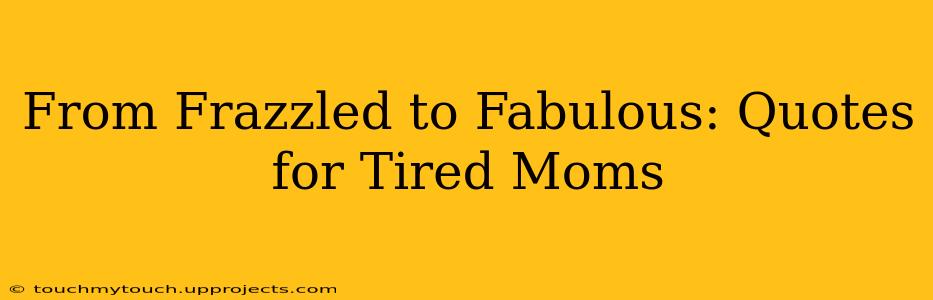 From Frazzled to Fabulous: Quotes for Tired Moms