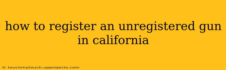 how to register an unregistered gun in california