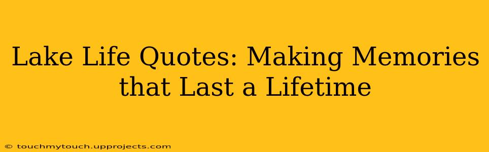 Lake Life Quotes: Making Memories that Last a Lifetime