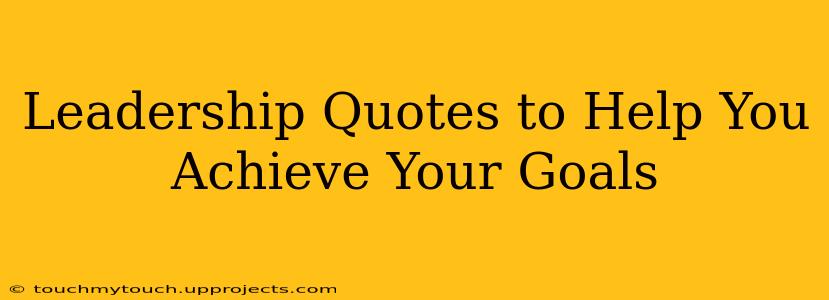 Leadership Quotes to Help You Achieve Your Goals