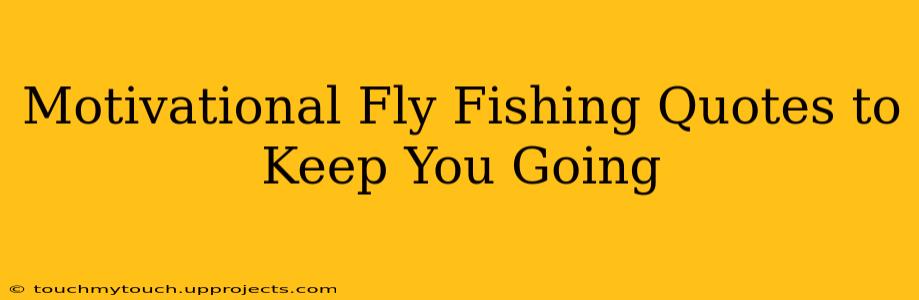Motivational Fly Fishing Quotes to Keep You Going