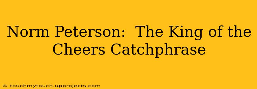 Norm Peterson:  The King of the Cheers Catchphrase