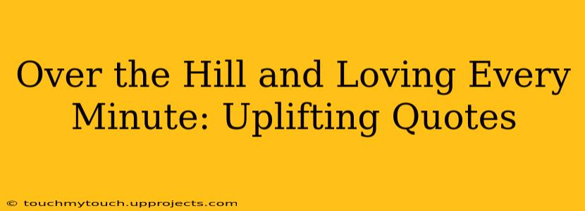 Over the Hill and Loving Every Minute: Uplifting Quotes