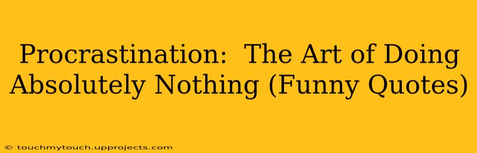 Procrastination:  The Art of Doing Absolutely Nothing (Funny Quotes)