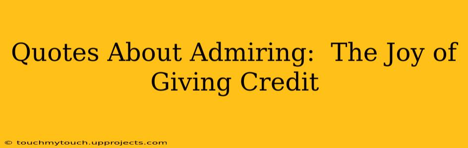 Quotes About Admiring:  The Joy of Giving Credit