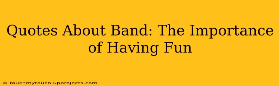 Quotes About Band: The Importance of Having Fun
