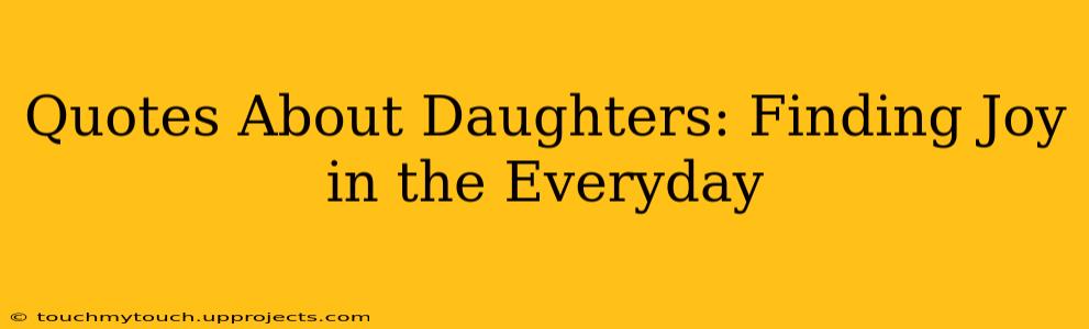 Quotes About Daughters: Finding Joy in the Everyday