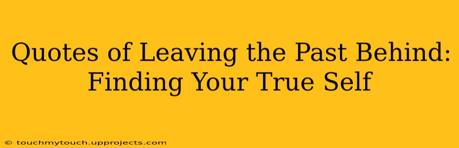 Quotes of Leaving the Past Behind: Finding Your True Self