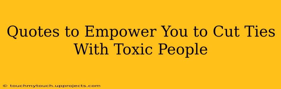 Quotes to Empower You to Cut Ties With Toxic People
