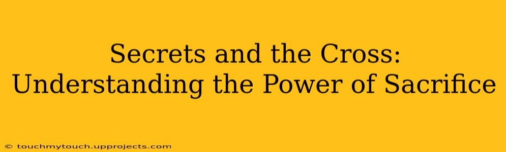 Secrets and the Cross: Understanding the Power of Sacrifice