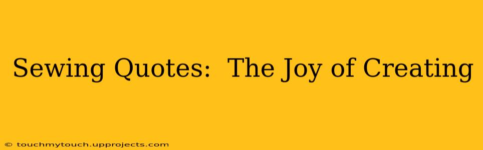 Sewing Quotes:  The Joy of Creating