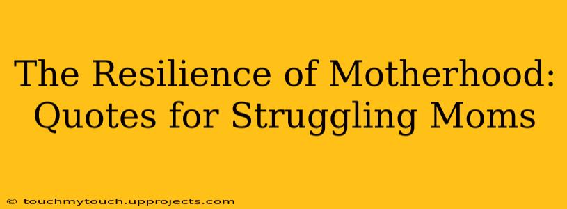 The Resilience of Motherhood: Quotes for Struggling Moms