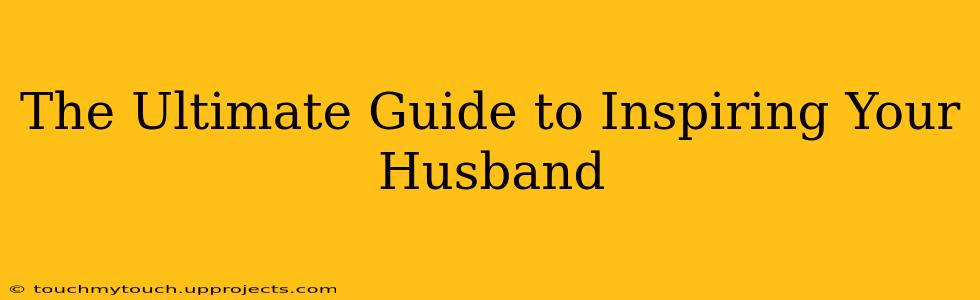 The Ultimate Guide to Inspiring Your Husband