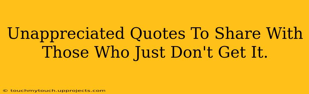 Unappreciated Quotes To Share With Those Who Just Don't Get It.