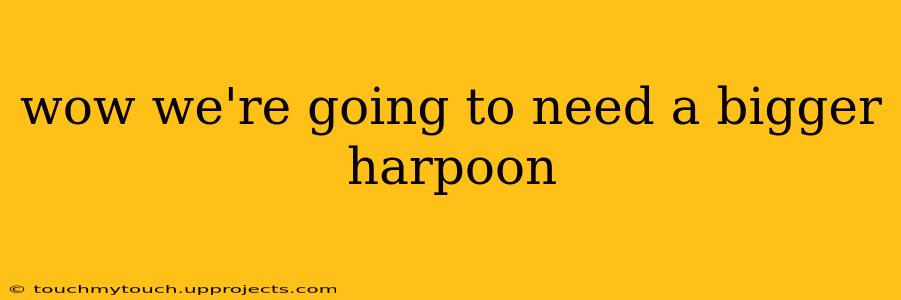 wow we're going to need a bigger harpoon